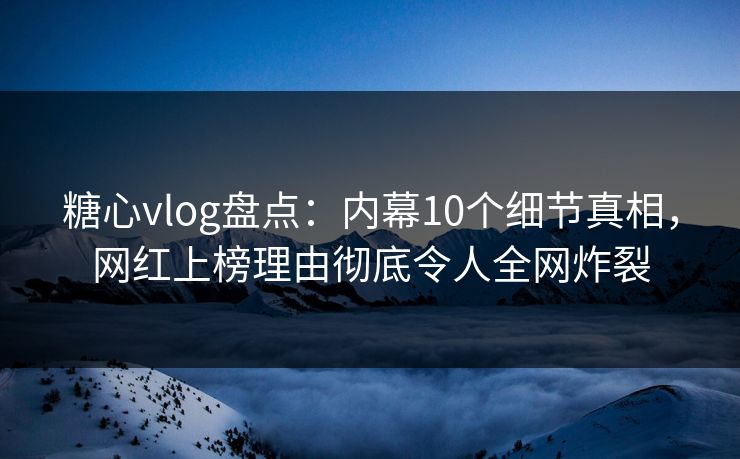 糖心vlog盘点：内幕10个细节真相，网红上榜理由彻底令人全网炸裂