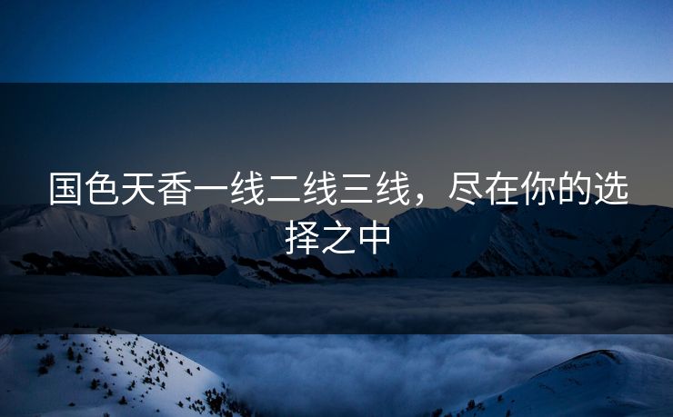 国色天香一线二线三线，尽在你的选择之中