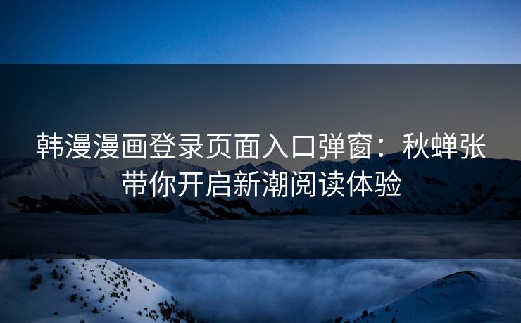 韩漫漫画登录页面入口弹窗：秋蝉张带你开启新潮阅读体验