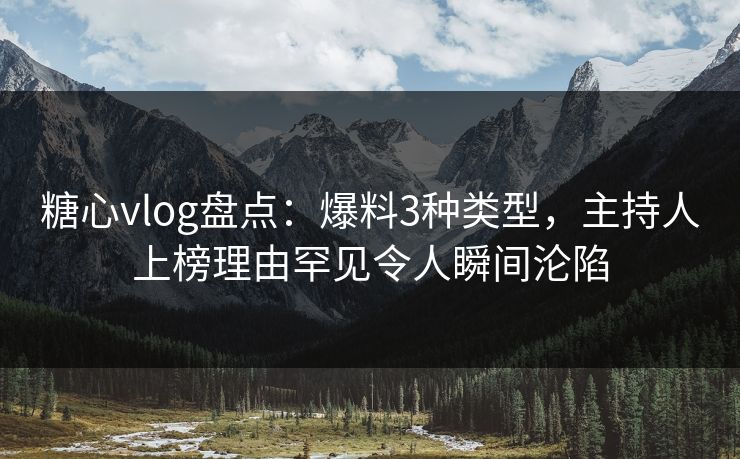 糖心vlog盘点：爆料3种类型，主持人上榜理由罕见令人瞬间沦陷