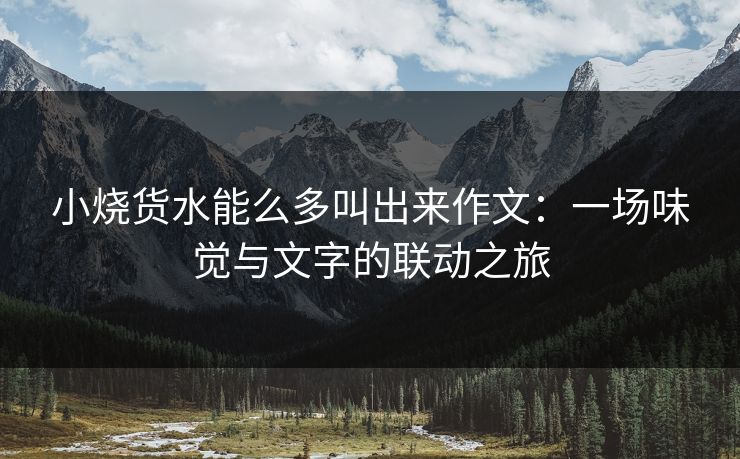 小烧货水能么多叫出来作文：一场味觉与文字的联动之旅