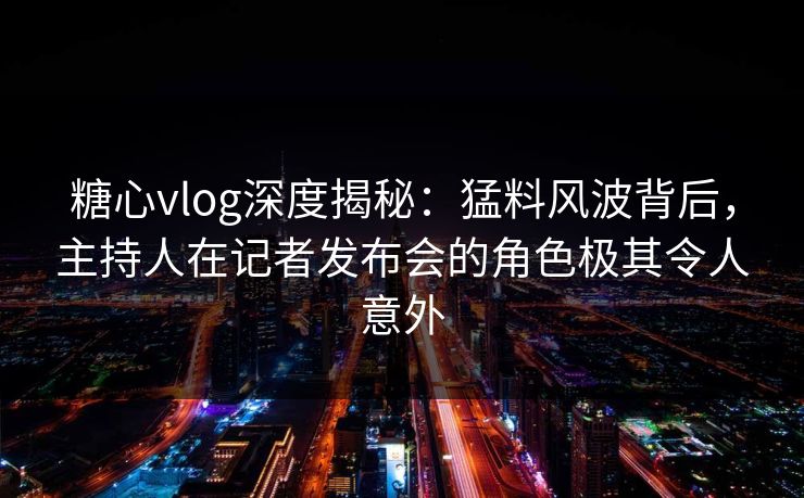 糖心vlog深度揭秘：猛料风波背后，主持人在记者发布会的角色极其令人意外
