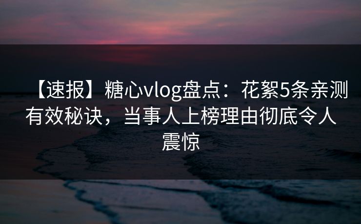 【速报】糖心vlog盘点:花絮5条亲测有效秘诀,当事人上榜理由彻底令人震惊 【速报】糖心vlog盘点:花絮5条亲测有效秘诀,当事人上榜理由彻底令人震惊