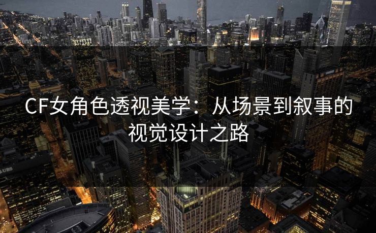 CF女角色透视美学：从场景到叙事的视觉设计之路