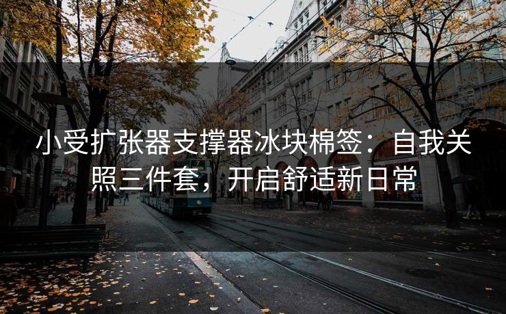 小受扩张器支撑器冰块棉签：自我关照三件套，开启舒适新日常
