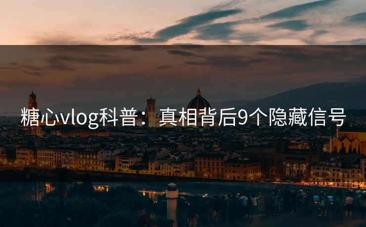 糖心vlog科普：真相背后9个隐藏信号