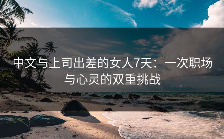 中文与上司出差的女人7天：一次职场与心灵的双重挑战