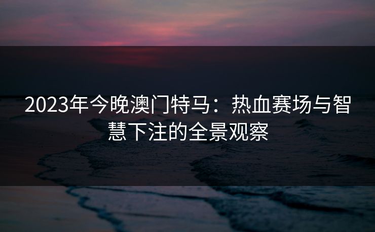 2023年今晚澳门特马：热血赛场与智慧下注的全景观察