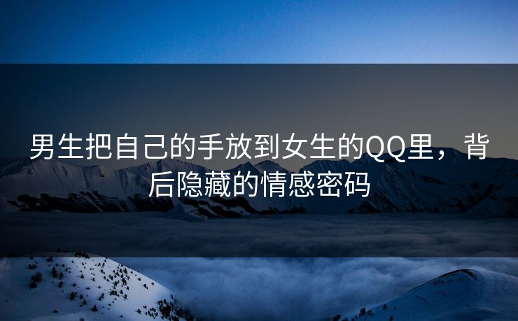 男生把自己的手放到女生的QQ里，背后隐藏的情感密码