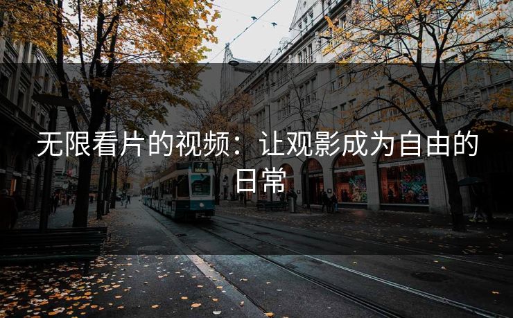 无限看片的视频：让观影成为自由的日常
