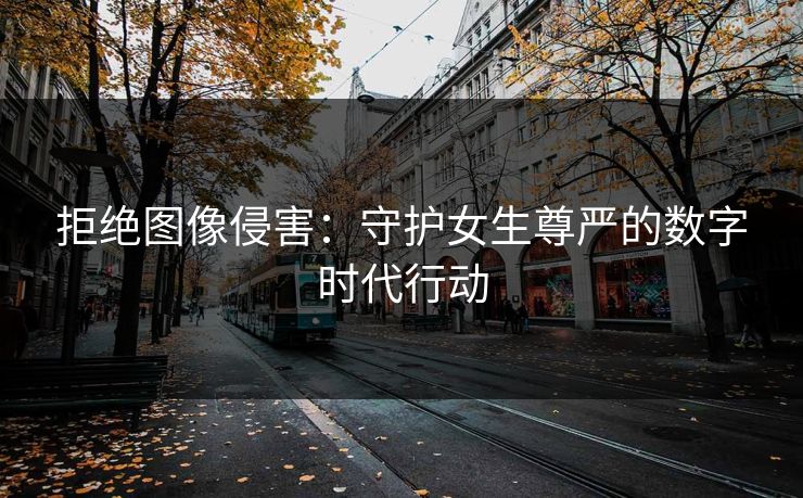 拒绝图像侵害：守护女生尊严的数字时代行动