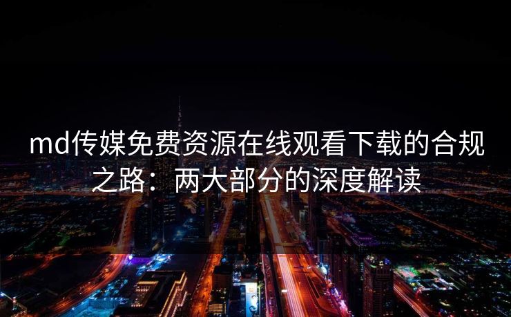 md传媒免费资源在线观看下载的合规之路：两大部分的深度解读
