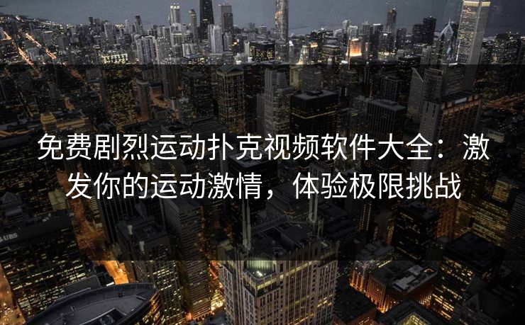 免费剧烈运动扑克视频软件大全：激发你的运动激情，体验极限挑战