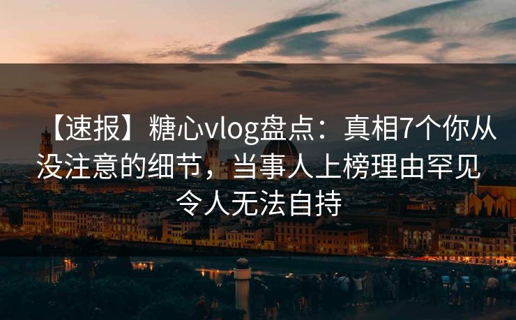 【速报】糖心vlog盘点：真相7个你从没注意的细节，当事人上榜理由罕见令人无法自持