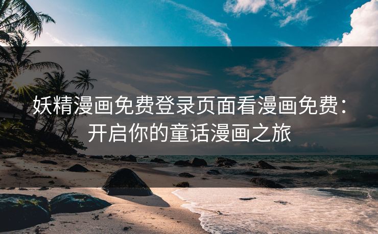妖精漫画免费登录页面看漫画免费：开启你的童话漫画之旅