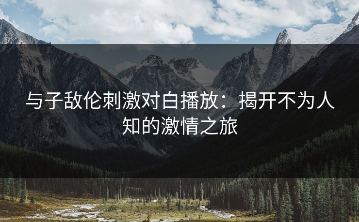 与子敌伦刺激对白播放：揭开不为人知的激情之旅