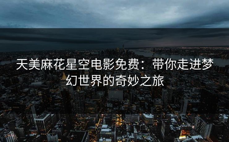 天美麻花星空电影免费：带你走进梦幻世界的奇妙之旅