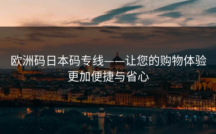 欧洲码日本码专线——让您的购物体验更加便捷与省心
