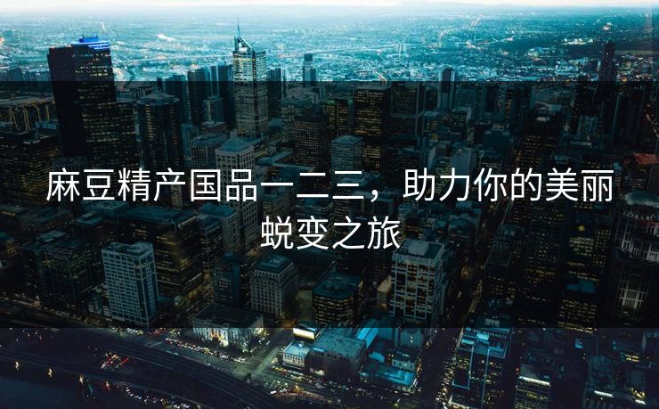 麻豆精产国品一二三，助力你的美丽蜕变之旅