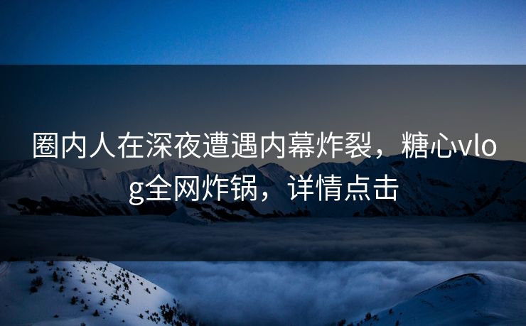 圈内人在深夜遭遇内幕炸裂，糖心vlog全网炸锅，详情点击
