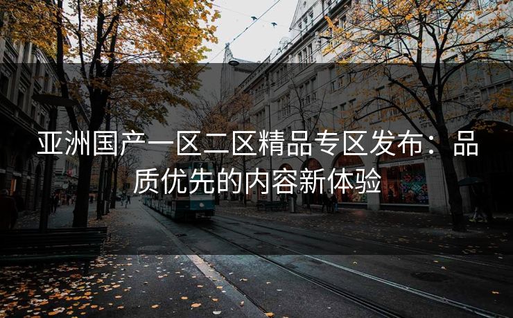 亚洲国产一区二区精品专区发布：品质优先的内容新体验