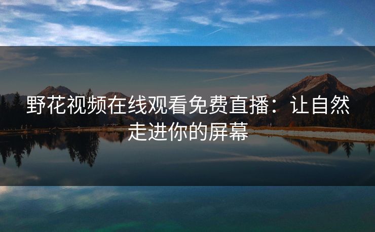 野花视频在线观看免费直播：让自然走进你的屏幕