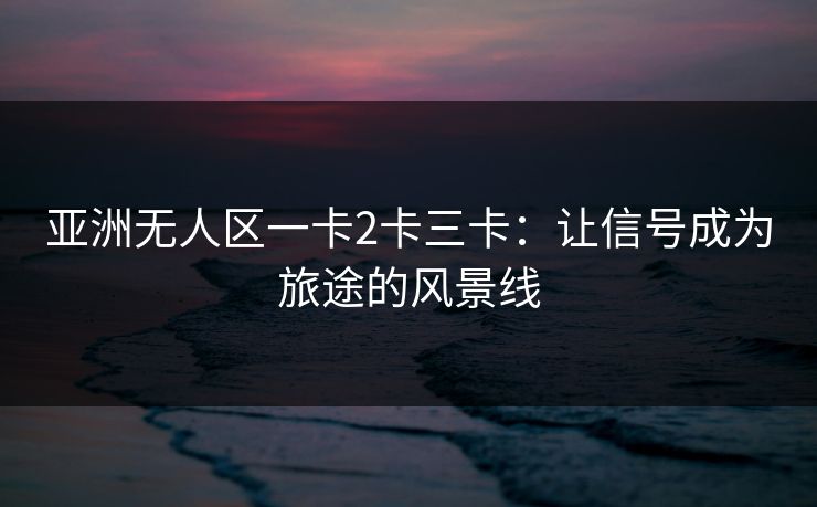 亚洲无人区一卡2卡三卡：让信号成为旅途的风景线
