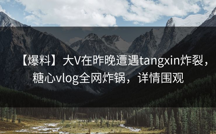 【爆料】大V在昨晚遭遇tangxin炸裂，糖心vlog全网炸锅，详情围观
