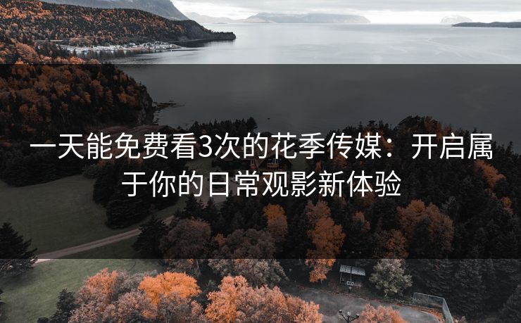 一天能免费看3次的花季传媒：开启属于你的日常观影新体验