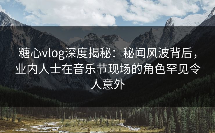 糖心vlog深度揭秘：秘闻风波背后，业内人士在音乐节现场的角色罕见令人意外