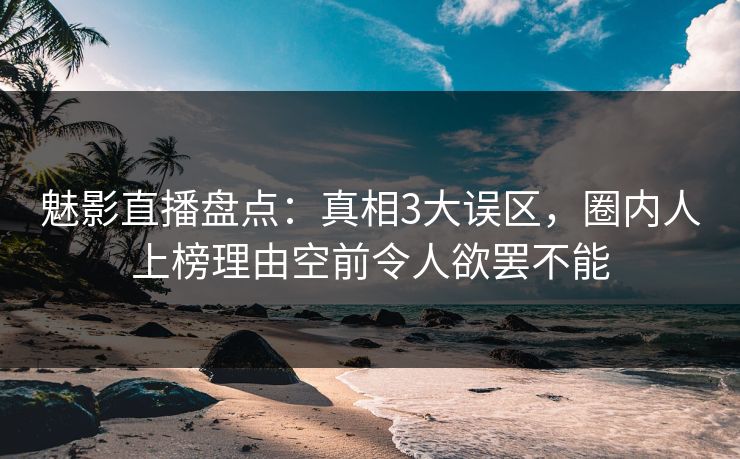 魅影直播盘点：真相3大误区，圈内人上榜理由空前令人欲罢不能