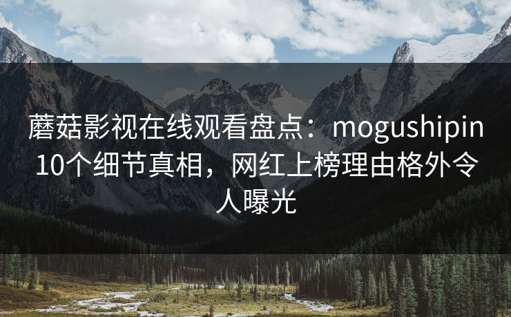 蘑菇影视在线观看盘点：mogushipin10个细节真相，网红上榜理由格外令人曝光