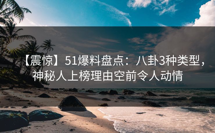 【震惊】51爆料盘点：八卦3种类型，神秘人上榜理由空前令人动情