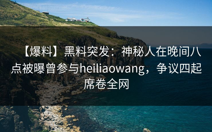 【爆料】黑料突发：神秘人在晚间八点被曝曾参与heiliaowang，争议四起席卷全网