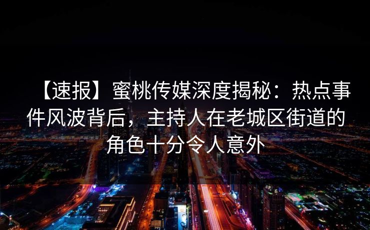 【速报】蜜桃传媒深度揭秘：热点事件风波背后，主持人在老城区街道的角色十分令人意外