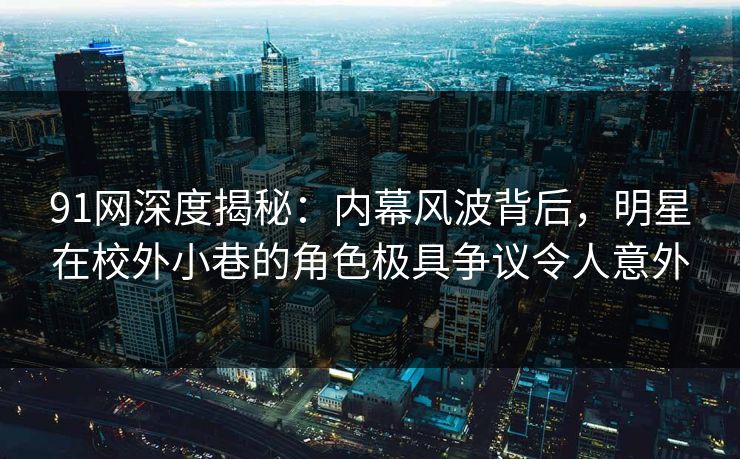 91网深度揭秘：内幕风波背后，明星在校外小巷的角色极具争议令人意外