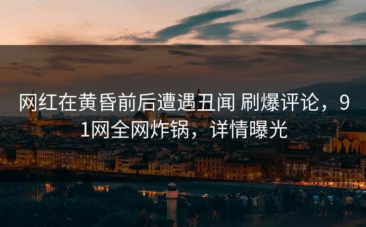 网红在黄昏前后遭遇丑闻 刷爆评论，91网全网炸锅，详情曝光