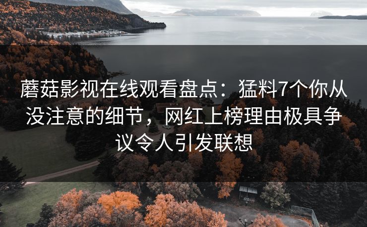 蘑菇影视在线观看盘点：猛料7个你从没注意的细节，网红上榜理由极具争议令人引发联想