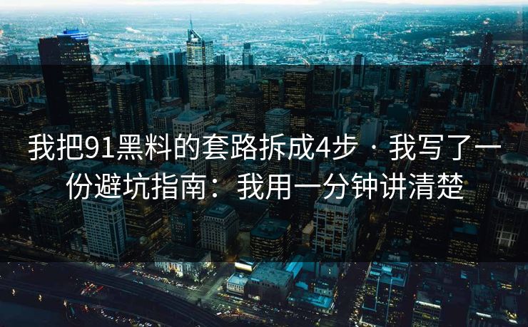 我把91黑料的套路拆成4步 · 我写了一份避坑指南：我用一分钟讲清楚