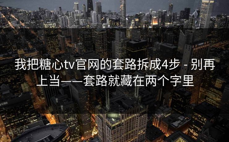 我把糖心tv官网的套路拆成4步 - 别再上当——套路就藏在两个字里