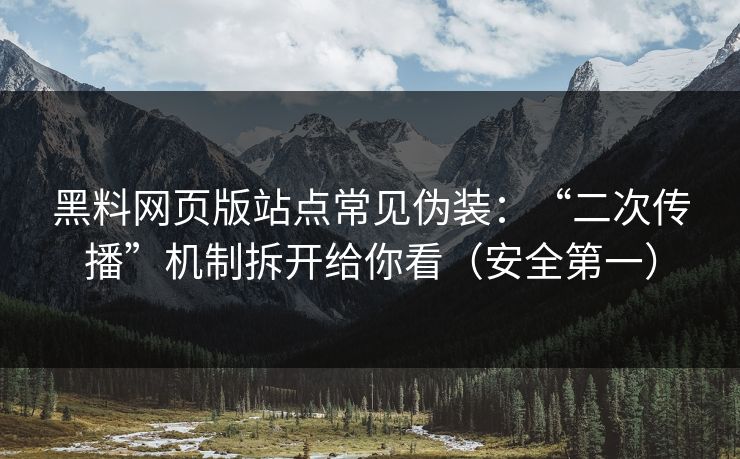 黑料网页版站点常见伪装：“二次传播”机制拆开给你看（安全第一）