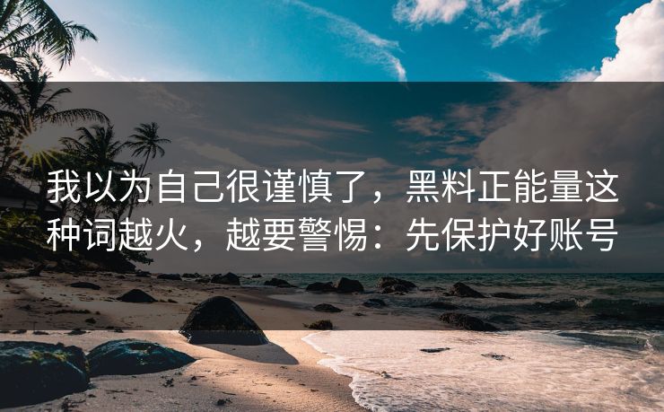 我以为自己很谨慎了，黑料正能量这种词越火，越要警惕：先保护好账号