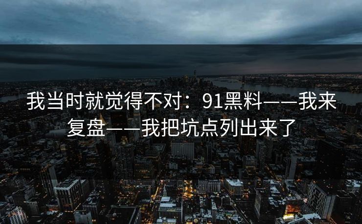 我当时就觉得不对：91黑料——我来复盘——我把坑点列出来了