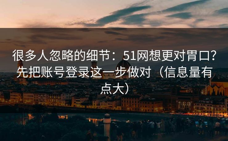 很多人忽略的细节：51网想更对胃口？先把账号登录这一步做对（信息量有点大）