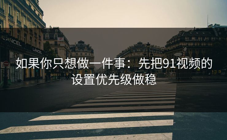 如果你只想做一件事：先把91视频的设置优先级做稳
