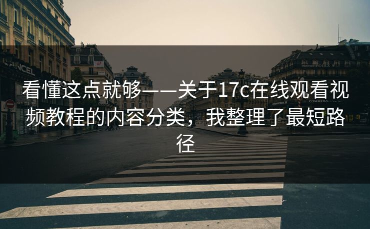 看懂这点就够——关于17c在线观看视频教程的内容分类，我整理了最短路径