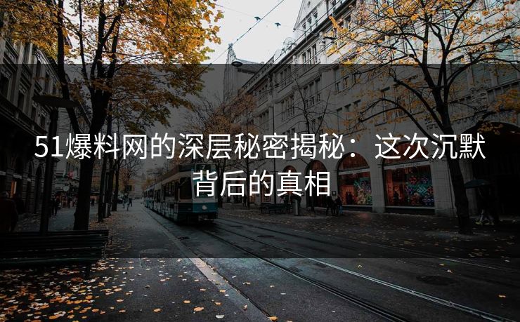 51爆料网的深层秘密揭秘：这次沉默背后的真相