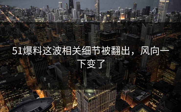 51爆料这波相关细节被翻出，风向一下变了