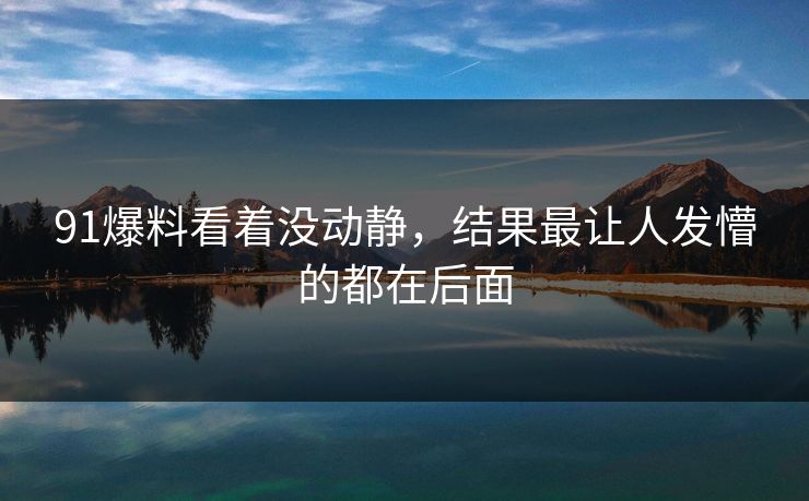 91爆料看着没动静，结果最让人发懵的都在后面