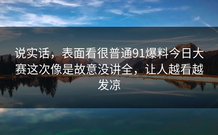 说实话，表面看很普通91爆料今日大赛这次像是故意没讲全，让人越看越发凉